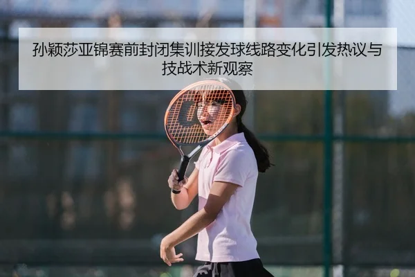 孙颖莎亚锦赛前封闭集训接发球线路变化引发热议与技战术新观察 | WanmeiSports