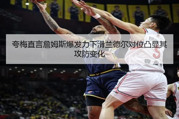夸梅直言詹姆斯爆发力下滑兰德尔对位凸显其攻防变化 - WanmeiSports